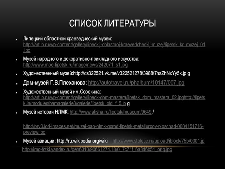 СПИСОК ЛИТЕРАТУРЫЛипецкий областной краеведческий музей: http://artlip.ru/wp-content/gallery/lipeckij-oblastnoj-kraevedcheskij-muzej/lipetsk_kr_muzej_01.jpg Музей народного и декоративно-прикладного искусства: http://www.moe-lipetsk.ru/image/news/242071_s1.jpg