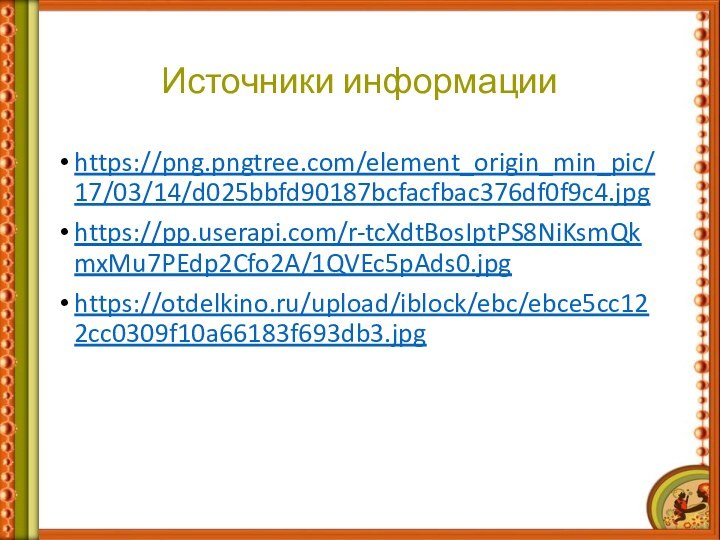 Источники информацииhttps://png.pngtree.com/element_origin_min_pic/17/03/14/d025bbfd90187bcfacfbac376df0f9c4.jpghttps://pp.userapi.com/r-tcXdtBosIptPS8NiKsmQkmxMu7PEdp2Cfo2A/1QVEc5pAds0.jpghttps://otdelkino.ru/upload/iblock/ebc/ebce5cc122cc0309f10a66183f693db3.jpg