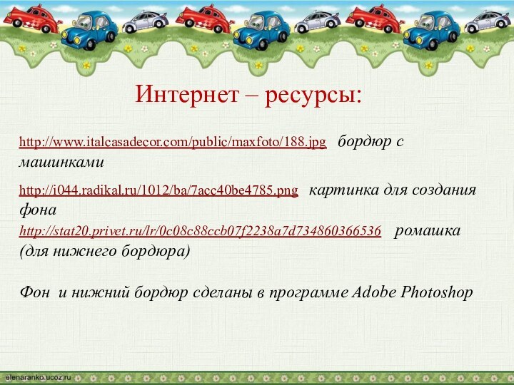 Интернет – ресурсы:http://www.italcasadecor.com/public/maxfoto/188.jpg  бордюр с машинкамиhttp://i044.radikal.ru/1012/ba/7acc40be4785.png  картинка для создания фонаhttp://stat20.privet.ru/lr/0c08c88ccb07f2238a7d734860366536