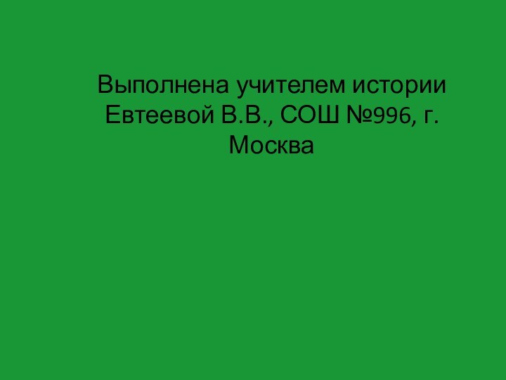 Выполнена учителем истории Евтеевой В.В., СОШ №996, г. Москва