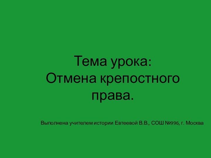 Тема урока: Отмена крепостного права.Выполнена учителем истории Евтеевой В.В., СОШ №996, г. Москва