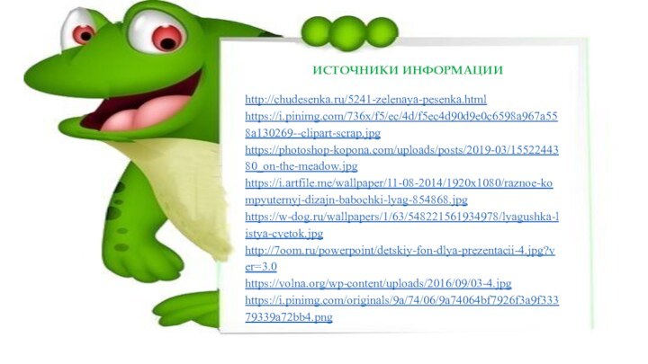 http://chudesenka.ru/5241-zelenaya-pesenka.htmlhttps://i.pinimg.com/736x/f5/ec/4d/f5ec4d90d9e0c6598a967a558a130269--clipart-scrap.jpghttps://photoshop-kopona.com/uploads/posts/2019-03/1552244380_on-the-meadow.jpghttps://i.artfile.me/wallpaper/11-08-2014/1920x1080/raznoe-kompyuternyj-dizajn-babochki-lyag-854868.jpghttps://w-dog.ru/wallpapers/1/63/548221561934978/lyagushka-listya-cvetok.jpghttp://7oom.ru/powerpoint/detskiy-fon-dlya-prezentacii-4.jpg?ver=3.0https://volna.org/wp-content/uploads/2016/09/03-4.jpghttps://i.pinimg.com/originals/9a/74/06/9a74064bf7926f3a9f33379339a72bb4.png ИСТОЧНИКИ ИНФОРМАЦИИ