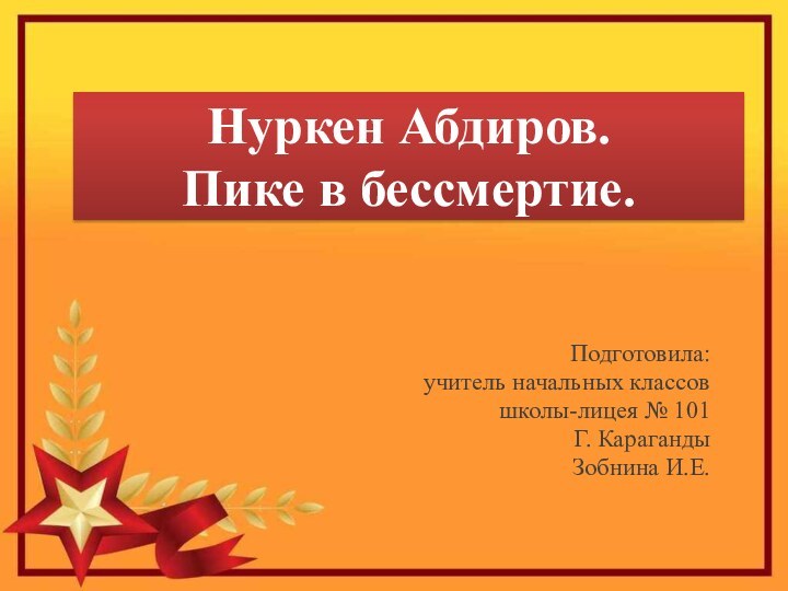 Нуркен Абдиров. Пике в бессмертие.Подготовила:учитель начальных классовшколы-лицея № 101 Г. КарагандыЗобнина И.Е.