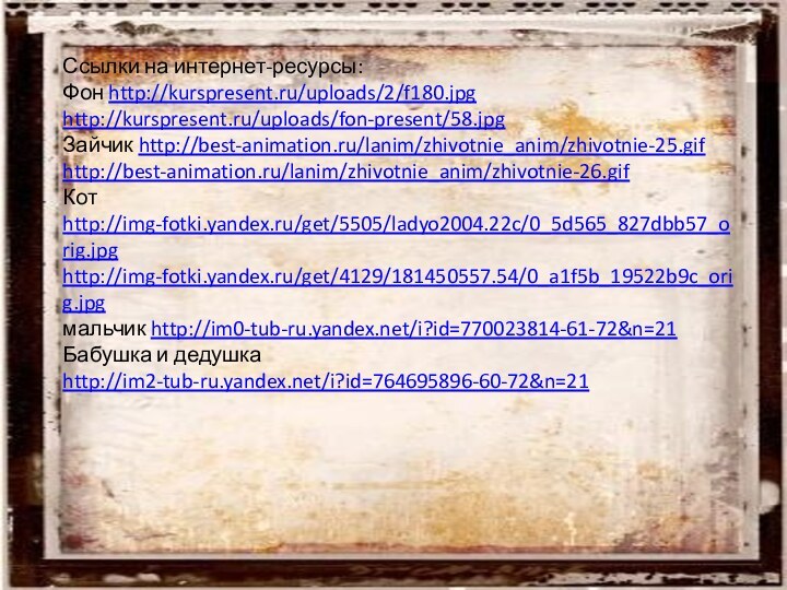 Ссылки на интернет-ресурсы:Фон http://kurspresent.ru/uploads/2/f180.jpghttp://kurspresent.ru/uploads/fon-present/58.jpgЗайчик http://best-animation.ru/lanim/zhivotnie_anim/zhivotnie-25.gifhttp://best-animation.ru/lanim/zhivotnie_anim/zhivotnie-26.gifКот http://img-fotki.yandex.ru/get/5505/ladyo2004.22c/0_5d565_827dbb57_orig.jpghttp://img-fotki.yandex.ru/get/4129/181450557.54/0_a1f5b_19522b9c_orig.jpgмальчик http://im0-tub-ru.yandex.net/i?id=770023814-61-72&n=21Бабушка и дедушка http://im2-tub-ru.yandex.net/i?id=764695896-60-72&n=21