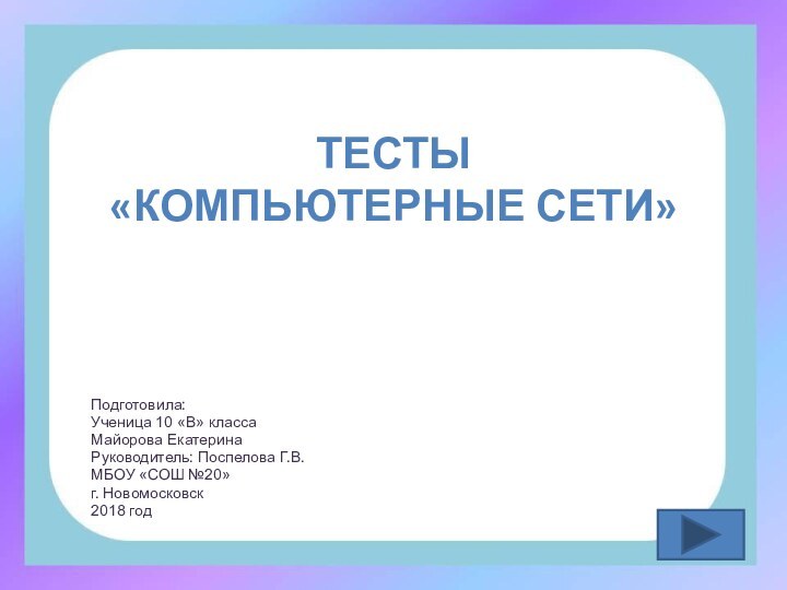 ТЕСТЫ «КОМПЬЮТЕРНЫЕ СЕТИ» Подготовила:Ученица 10 «В» классаМайорова ЕкатеринаРуководитель: Поспелова Г.В.МБОУ «СОШ №20»г. Новомосковск2018 год