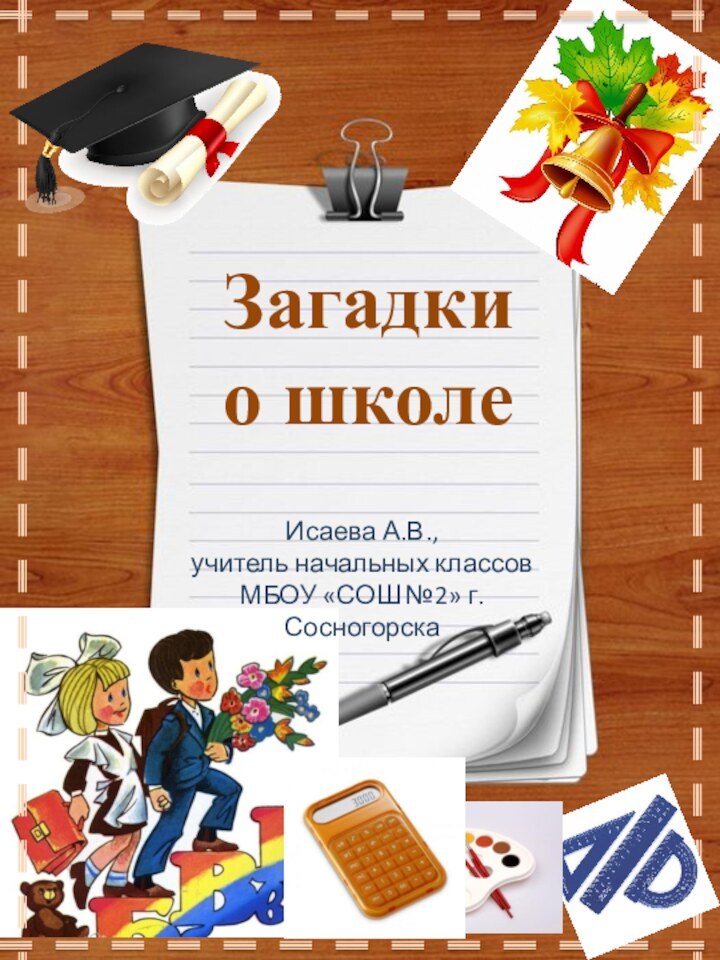 Загадки о школеИсаева А.В., учитель начальных классов МБОУ «СОШ №2» г. Сосногорска