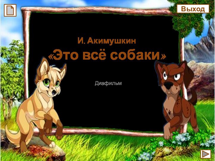 МКОУ «СОШ ст. Евсино»Искитимского района Новосибирской областиИ. Акимушкин «Это всё собаки»ДиафильмАвтор-составитель: Фокина Лидия Петровнаучитель начальных классов2012годВыход