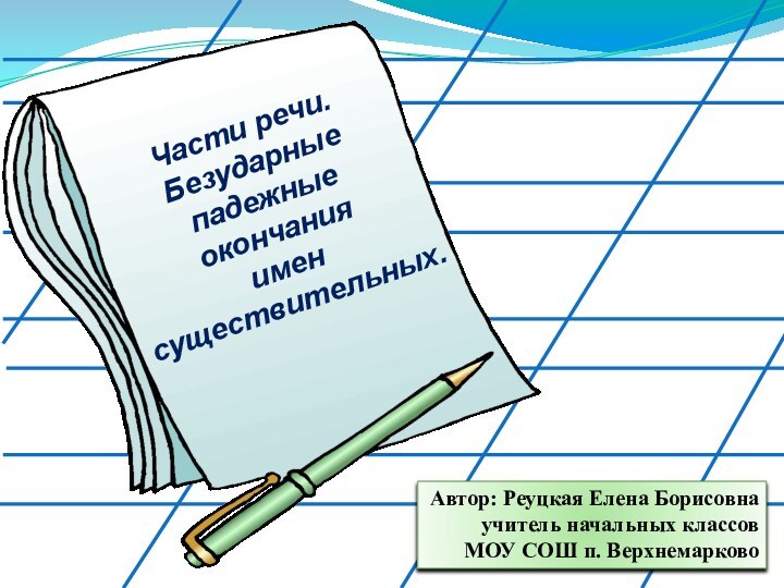 Части речи.Безударные падежные окончания имен существительных.Автор: Реуцкая Елена Борисовнаучитель начальных классовМОУ СОШ п. Верхнемарково