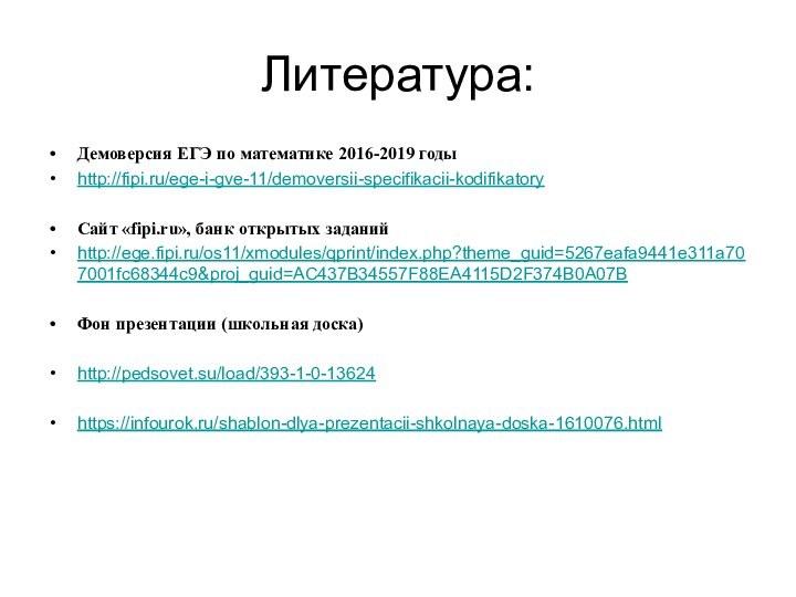 Литература:Демоверсия ЕГЭ по математике 2016-2019 годыhttp://fipi.ru/ege-i-gve-11/demoversii-specifikacii-kodifikatoryСайт «fipi.ru», банк открытых заданийhttp://ege.fipi.ru/os11/xmodules/qprint/index.php?theme_guid=5267eafa9441e311a707001fc68344c9&proj_guid=AC437B34557F88EA4115D2F374B0A07BФон презентации (школьная доска)http://pedsovet.su/load/393-1-0-13624https://infourok.ru/shablon-dlya-prezentacii-shkolnaya-doska-1610076.html