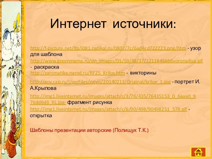 Интернет источники:http://f-picture.net/lfp/i081.radikal.ru/0807/7c/6ad4cd722223.png/htm - узор для шаблонаhttp://www.greenmama.ru/dn_images/01/59/48/37/1211645666voronailisa.gif - раскраскаhttp://zanimatika.narod.ru/RF25_Krilov.htm - викториныhttp://img1.liveinternet.ru/images/attach/c/3/76/435/76435153_0_6aaa0_976dd6d3_XL.jpg- фрагмент рисункаhttp://img1.liveinternet.ru/images/attach/c/6/90/498/90498251_578.gif