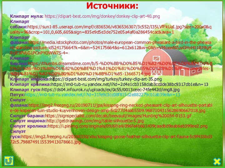 Источники:Клипарт мула: https://clipart-best.com/img/donkey/donkey-clip-art-40.pngКлипарт собаки:https://sun1-85.userapi.com/impf/c836536/v836536307/3c552/I35LVfFkUaI.jpg?size=200x0&quality=96&crop=101,0,605,605&sign=835e9d5e3de752e05a4af0a286454cac&ava=1Клипарт фазана:https://media.istockphoto.com/photos/male-european-common-pheasant-a-bird-in-the-pheasant-standing-picture-id524175664?k=6&m=524175664&s=612x612&w=0&h=VMoxwNZuyGHyH01BJ9lg9RrjE3PVLG1PCnPYOWW7S-4=Клипарт барана:https://thumbs.dreamstime.com/b/5-%D0%BB%D0%B5%D1%82-%D0%BE%D0%B2%D0%B5%D1%86-%D1%88%D1%82%D0%BE%D1%81%D1%81%D0%B5%D0%BB%D1%8F-merino-arles-%D1%81%D1%82%D0%B0%D1%80%D1%8B%D1%85-13665714.jpgКлипарт индюка:https://clipart-best.com/img/turkey/turkey-clip-art-35.pngКлипарт кролика:https://im0-tub-ru.yandex.net/i?id=2d4e1cb3158dab3cc0de38bc9317db1e&n=13Клипарт гуся:https://ds04.infourok.ru/uploads/ex/0c55/0013ceec-74fe442d/img8.jpgПетух:https://im0-tub-ru.yandex.net/i?id=31fe9c3cc08f815d2e882279cb1ab39e&n=13Силуэт фазана:https://img2.freepng.ru/20190711/jpa/kisspng-ring-necked-pheasant-clip-art-silhouette-portable-de-koperen-tuin-studio-kuyvenhoven-design-amp-5d277d4aab55b9.9687104315628690667018.jpgСилуэт барана:https://signspecialist.com/decals/beevault/images/Hunting%20054-0153.gifСилуэт индюка:http://getdrawings.com/img/table-silhouette-5.jpgСилуэт кролика:https://i.pinimg.com/originals/09/6f/a4/096fa4b601439caadbd9aab6ab399ee2.pngСилуэт гуся:https://img2.freepng.ru/20190330/xbv/kisspng-goose-feather-silhouette-clip-art-fauna-5c9f433bd372c5.7988749115539413078661.jpg