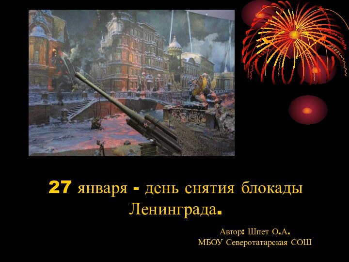27 января - день снятия блокады Ленинграда.   Автор: Шпет О.А.МБОУ Северотатарская СОШ