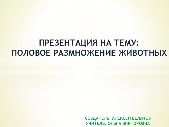 Презентация на тему: Половое Размножение ЖивотныхСоздатель: Алексей БеляковУчитель: Ольга Викторовна