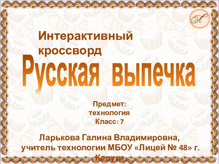 Интерактивный кроссвордРусская выпечкаЛарькова Галина Владимировна, учитель технологии МБОУ «Лицей № 48» г. КалугиПредмет: технологияКласс: 7