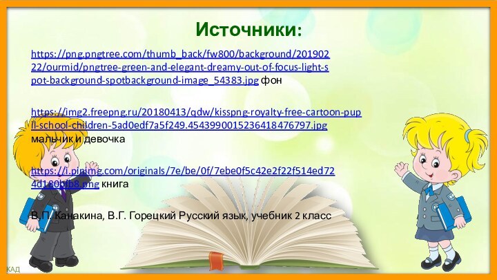 Источники:https://img2.freepng.ru/20180413/qdw/kisspng-royalty-free-cartoon-pupil-school-children-5ad0edf7a5f249.4543990015236418476797.jpg мальчик и девочкаhttps://i.pinimg.com/originals/7e/be/0f/7ebe0f5c42e2f22f514ed724d180bfb8.png книгаhttps://png.pngtree.com/thumb_back/fw800/background/20190222/ourmid/pngtree-green-and-elegant-dreamy-out-of-focus-light-spot-background-spotbackground-image_54383.jpg фонВ.П. Канакина, В.Г. Горецкий Русский язык, учебник 2 класс