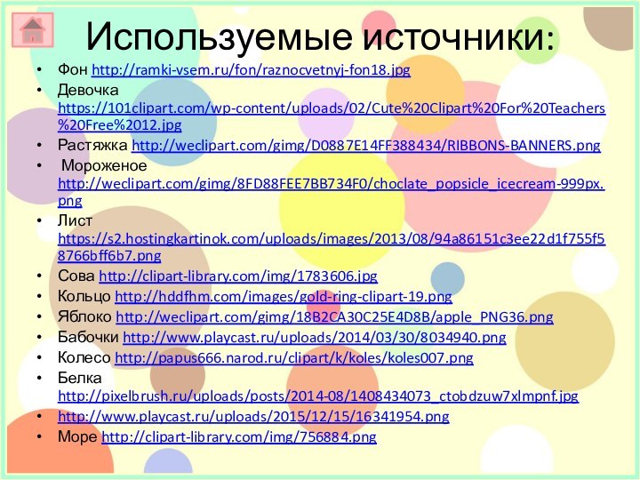 Используемые источники:Фон http://ramki-vsem.ru/fon/raznocvetnyj-fon18.jpgДевочка https://101clipart.com/wp-content/uploads/02/Cute%20Clipart%20For%20Teachers%20Free%2012.jpgРастяжка http://weclipart.com/gimg/D0887E14FF388434/RIBBONS-BANNERS.png Мороженое http://weclipart.com/gimg/8FD88FEE7BB734F0/choclate_popsicle_icecream-999px.png Лист https://s2.hostingkartinok.com/uploads/images/2013/08/94a86151c3ee22d1f755f58766bff6b7.pngСова http://clipart-library.com/img/1783606.jpgКольцо http://hddfhm.com/images/gold-ring-clipart-19.pngЯблоко http://weclipart.com/gimg/18B2CA30C25E4D8B/apple_PNG36.pngБабочки