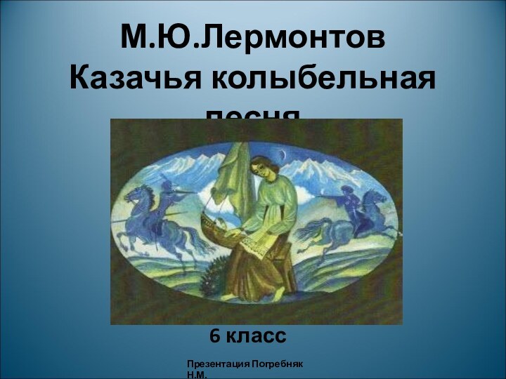 М.Ю.Лермонтов Казачья колыбельная песня6 классПрезентация Погребняк Н.М.