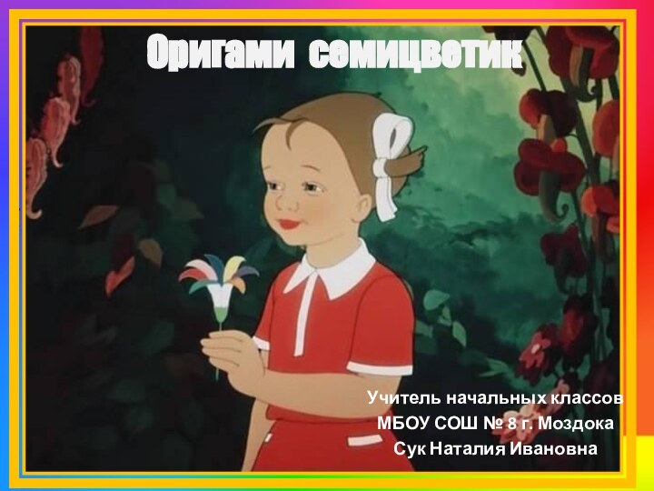 Оригами семицветикУчитель начальных классовМБОУ СОШ № 8 г. МоздокаСук Наталия Ивановна