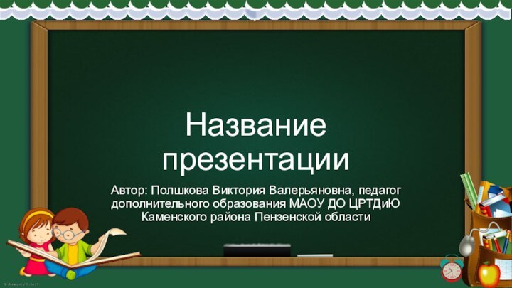 Название презентацииАвтор: Полшкова Виктория Валерьяновна, педагог дополнительного образования МАОУ ДО ЦРТДиЮ Каменского района Пензенской области