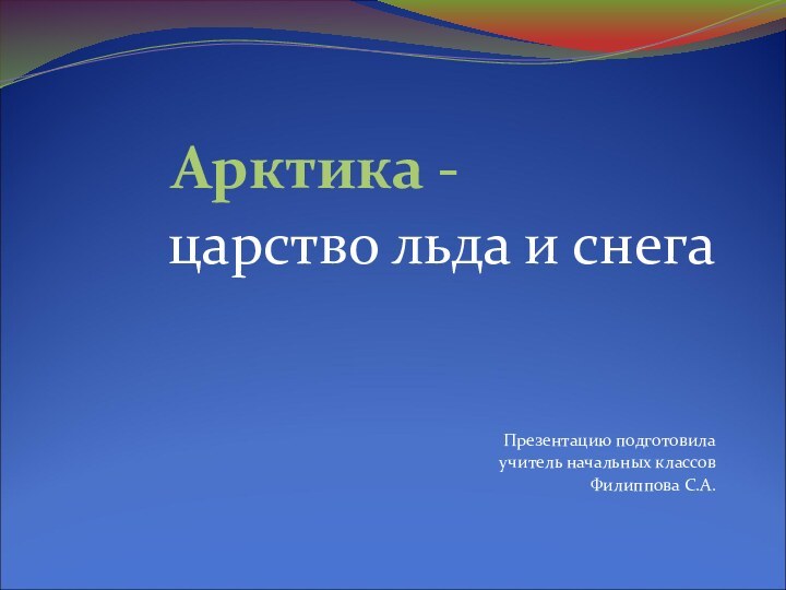 Арктика -      царство льда и снегаПрезентацию подготовилаучитель начальных классовФилиппова С.А.