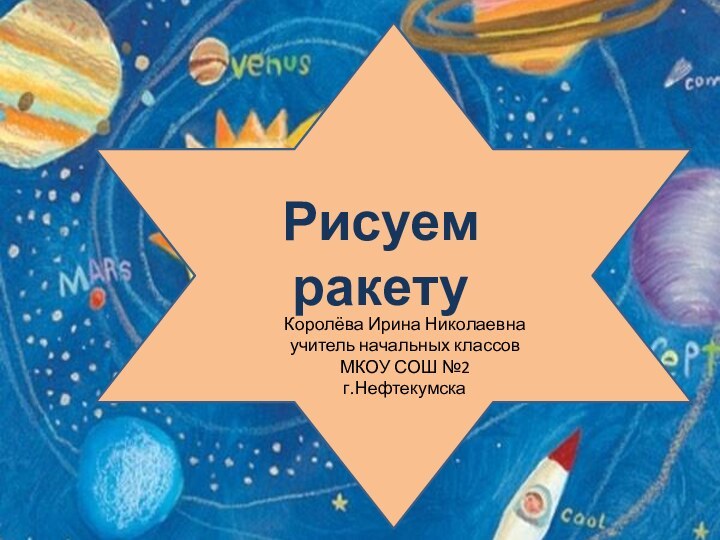 Рисуем ракетуКоролёва Ирина Николаевнаучитель начальных классовМКОУ СОШ №2г.Нефтекумска