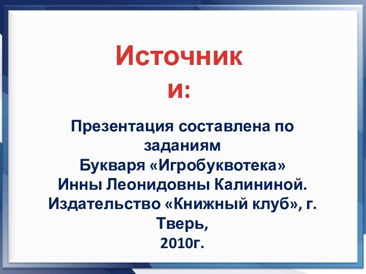 Презентация составлена по заданиямБукваря «Игробуквотека» Инны Леонидовны Калининой.Издательство «Книжный клуб», г. Тверь,2010г.Источники: