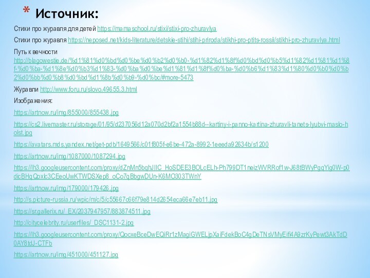Источник:Стихи про журавля для детей https://mamaschool.ru/stixi/stixi-pro-zhuravlyaСтихи про журавля https://neposed.net/kids-literature/detskie-stihi/stihi-priroda/stikhi-pro-ptits-rossii/stikhi-pro-zhuravlya.htmlПуть к вечности http://blagowestie.de/%d1%81%d0%bd%d0%be%d0%b2%d0%b0-%d1%82%d1%8f%d0%bd%d0%b5%d1%82%d1%81%d1%8f-%d0%ba-%d1%8e%d0%b3%d1%83-%d0%ba%d0%be%d1%81%d1%8f%d0%ba-%d0%b6%d1%83%d1%80%d0%b0%d0%b2%d0%bb%d0%b8%d0%bd%d1%8b%d0%b9-%d0%bc/#more-5473Журавли http://www.foru.ru/slovo.49655.3.htmlИзображения:https://artnow.ru/img/855000/855438.jpghttps://cs2.livemaster.ru/storage/01/95/d237056d12a070d2bf2a1554b88d--kartiny-i-panno-kartina-zhuravli-tanets-lyubvi-maslo-holst.jpghttps://avatars.mds.yandex.net/get-pdb/1649566/c01f805f-e6be-472a-8992-1eeeda92634b/s1200https://artnow.ru/img/1087000/1087294.jpghttps://lh3.googleusercontent.com/proxy/dZnMn5bqhJIlC_HoSDEE3BOLcELh-Ph799DT1neizWVRRof1w-J68tBWyPgqYig0W-p0dicBHqQoxlc3CEeoUwKTWDSXep8_oCo7qBbgwDUn-K6MO303TWnYhttps://artnow.ru/img/179000/179426.jpghttp://s.picture-russia.ru/wpic/m/c/5/c55667c66f79e814d2654eca66e7eb11.jpghttps://sr.gallerix.ru/_EX/2037947957/883874511.jpghttp://citycelebrity.ru/userfiles/_DSC1131-2.jpghttps://lh3.googleusercontent.com/proxy/QocxeBceDwEQiRr1zMagiGWELjpXaiFdekBoC4gDeTNsVMyEifi4A9zrKyPewt3AkTdD0AY8tdJ-CTFbhttps://artnow.ru/img/451000/451127.jpg