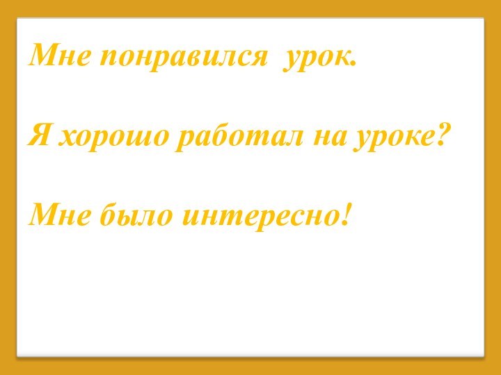 Мне понравился урок.Я хорошо работал на уроке?Мне было интересно!