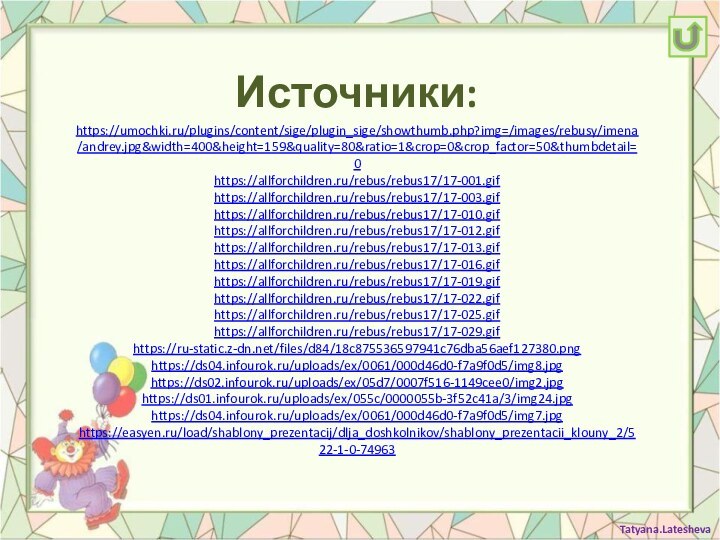 Источники:https://umochki.ru/plugins/content/sige/plugin_sige/showthumb.php?img=/images/rebusy/imena/andrey.jpg&width=400&height=159&quality=80&ratio=1&crop=0&crop_factor=50&thumbdetail=0https://allforchildren.ru/rebus/rebus17/17-001.gifhttps://allforchildren.ru/rebus/rebus17/17-003.gifhttps://allforchildren.ru/rebus/rebus17/17-010.gifhttps://allforchildren.ru/rebus/rebus17/17-012.gifhttps://allforchildren.ru/rebus/rebus17/17-013.gifhttps://allforchildren.ru/rebus/rebus17/17-016.gifhttps://allforchildren.ru/rebus/rebus17/17-019.gifhttps://allforchildren.ru/rebus/rebus17/17-022.gifhttps://allforchildren.ru/rebus/rebus17/17-025.gifhttps://allforchildren.ru/rebus/rebus17/17-029.gifhttps://ru-static.z-dn.net/files/d84/18c875536597941c76dba56aef127380.pnghttps://ds04.infourok.ru/uploads/ex/0061/000d46d0-f7a9f0d5/img8.jpghttps://ds02.infourok.ru/uploads/ex/05d7/0007f516-1149cee0/img2.jpghttps://ds01.infourok.ru/uploads/ex/055c/0000055b-3f52c41a/3/img24.jpghttps://ds04.infourok.ru/uploads/ex/0061/000d46d0-f7a9f0d5/img7.jpghttps://easyen.ru/load/shablony_prezentacij/dlja_doshkolnikov/shablony_prezentacii_klouny_2/522-1-0-74963