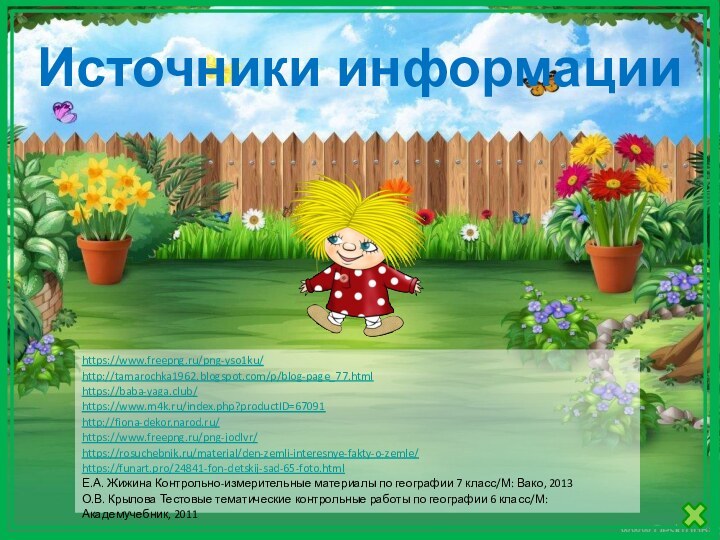 Источники информацииhttps://www.freepng.ru/png-yso1ku/http://tamarochka1962.blogspot.com/p/blog-page_77.htmlhttps://baba-yaga.club/https://www.m4k.ru/index.php?productID=67091http://fiona-dekor.narod.ru/https://www.freepng.ru/png-jodlvr/https://rosuchebnik.ru/material/den-zemli-interesnye-fakty-o-zemle/https://funart.pro/24841-fon-detskij-sad-65-foto.html Е.А. Жижина Контрольно-измерительные материалы по географии 7 класс/М: Вако, 2013О.В.