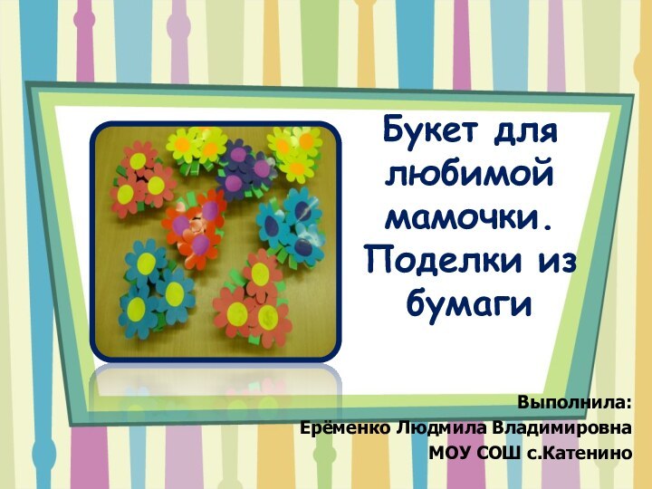 Букет для любимой мамочки. Поделки из бумаги Выполнила: Ерёменко Людмила Владимировна МОУ СОШ с.Катенино