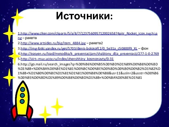 Источники:1.http://www.clker.com/cliparts/5/a/8/7/12375609571200265874pitr_Rocket_icon.svg.hi.png – ракета2.http://www.artsides.ru/big/item_4884.jpg – ракета23.http://img-fotki.yandex.ru/get/5703/denis-bolotoff.2/0_5e31a_c50800f9_XL – фон4.http://easyen.ru/load/metodika/k_prezentacijam/shablony_dlja_prezentacij/277-1-0-27695.http://virt--muz.ucoz.ru/index/zhenshhiny_kosmonavty/0-316.http://go.mail.ru/search_images?q=%D0%B6%D0%B5%D0%BD%D1%89%D0%B8%D0%BD%D1%8B+%D0%BA%D0%BE%D1%81%D0%BC%D0%BE%D0%BD%D0%B0%D0%B2%D1%82%D1%8B+%D1%80%D0%BE%D1%81%D1%81%D0%B8%D0%B8&us=11&usln=2&usstr=%D0%B6%D0%B5%D0%BD%D1%89%D0%B8%D0%BD%D1%8B+%D0%BA%D0%BE%D1%81