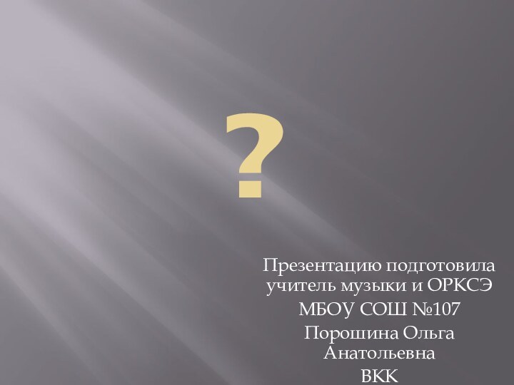 ?Презентацию подготовила учитель музыки и ОРКСЭМБОУ СОШ №107 Порошина Ольга АнатольевнаВКК