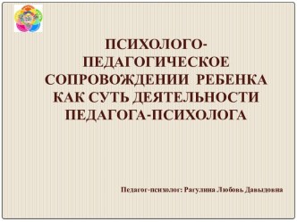 Презентация Психолого-педагогическое сопровождение ребенка  как суть деятельности  педагога-психолога