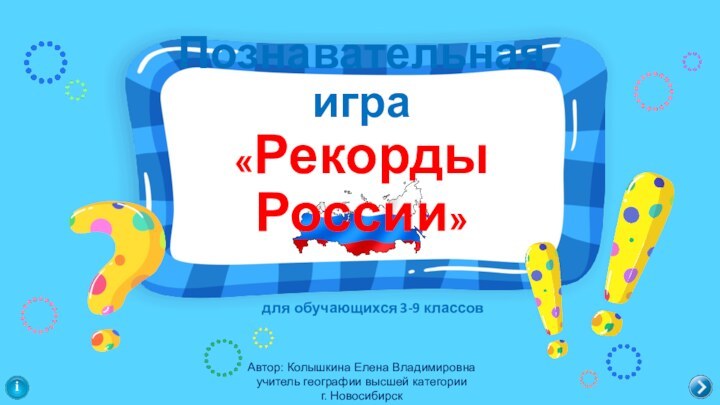 Автор: Колышкина Елена Владимировнаучитель географии высшей категорииг. Новосибирскдля обучающихся 3-9 классовiПознавательная игра «Рекорды России»