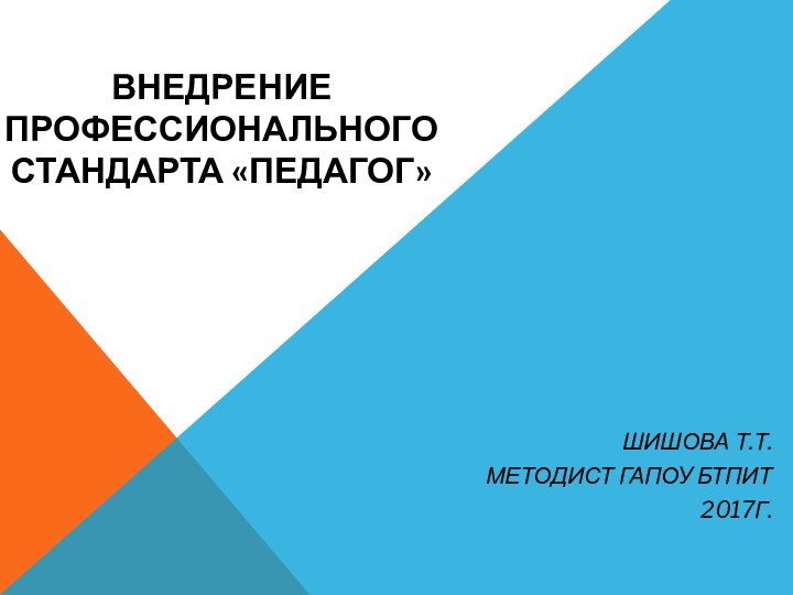 ВНЕДРЕНИЕ ПРОФЕССИОНАЛЬНОГО СТАНДАРТА «ПЕДАГОГ»ШИШОВА Т.Т.МЕТОДИСТ ГАПОУ БТПИТ2017Г.