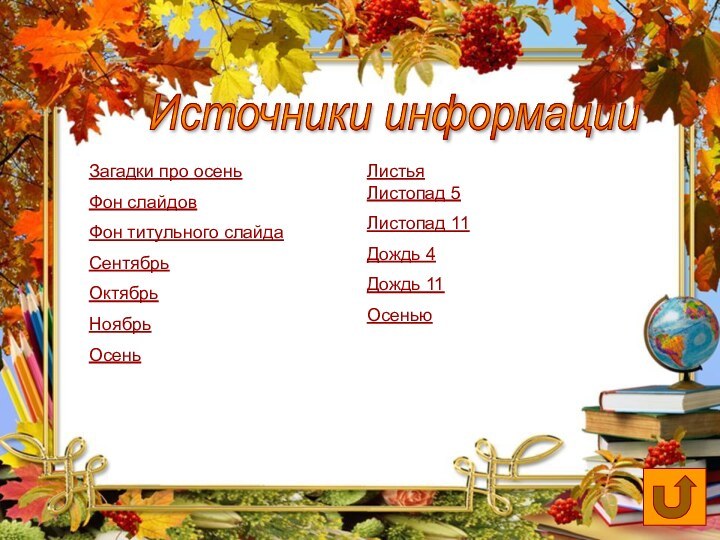 Источники информацииЗагадки про осеньФон слайдовФон титульного слайдаСентябрь ОктябрьНоябрьОсеньЛистьяЛистопад 5Листопад 11Дождь 4Дождь 11Осенью