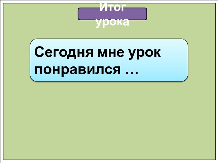 Итог урокаСегодня мне урок понравился …