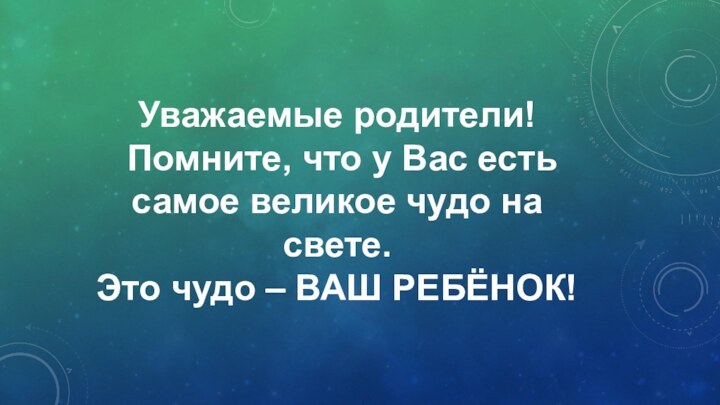 Уважаемые родители! Помните, что у Вас есть самое великое чудо на свете.