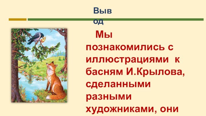 Вывод		Мы познакомились с иллюстрациями к басням И.Крылова, сделанными разными художниками, они легко узнаваемы. Интересны и смешны…