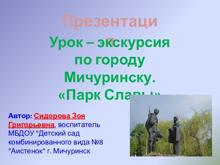 ПрезентацияУрок – экскурсияпо городу Мичуринску.«Парк Славы»Автор: Сидорова Зоя Григорьевна, воспитатель МБДОУ 