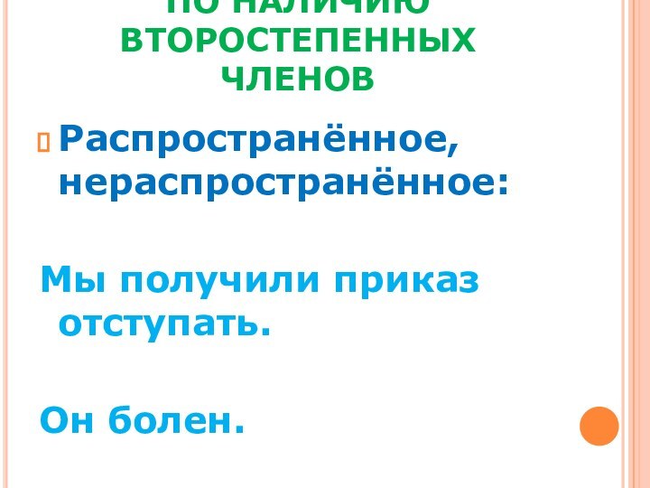 ПО НАЛИЧИЮ ВТОРОСТЕПЕННЫХ ЧЛЕНОВРаспространённое, нераспространённое: Мы получили приказ отступать. Он болен.