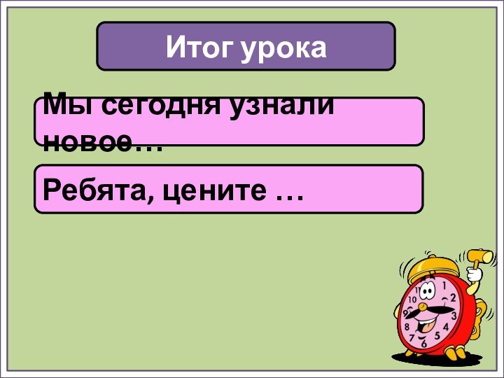 Итог урокаМы сегодня узнали новое…Ребята, цените …