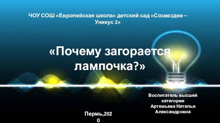 «Почему загорается лампочка?»Воспитатель высшей категорииАртемьева Наталья АлександровнаЧОУ СОШ «Европейская школа» детский сад «Созвездие – Уникус 2»Пермь,2020