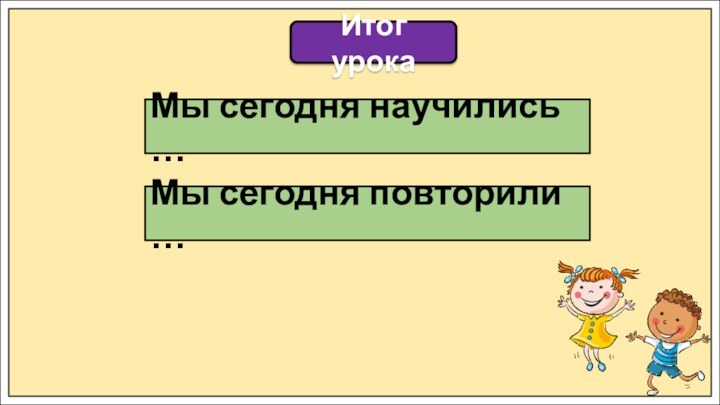 Итог урокаМы сегодня научились …Мы сегодня повторили …