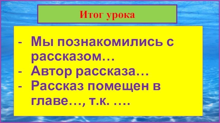 Итог урокаМы познакомились с рассказом… Автор рассказа…Рассказ помещен в главе…, т.к. ….