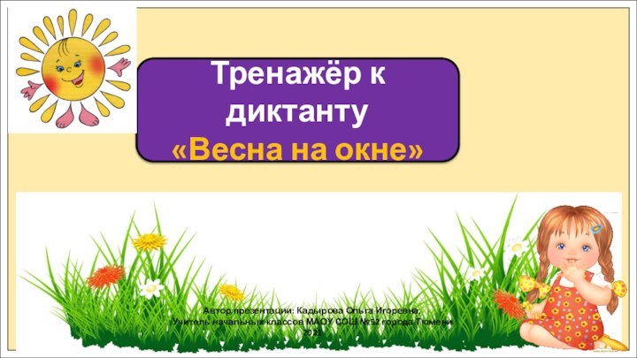 Тренажёр к диктанту«Весна на окне»Автор презентации: Кадырова Ольга Игоревна,Учитель начальных классов МАОУ СОШ №52 города Тюмени2021