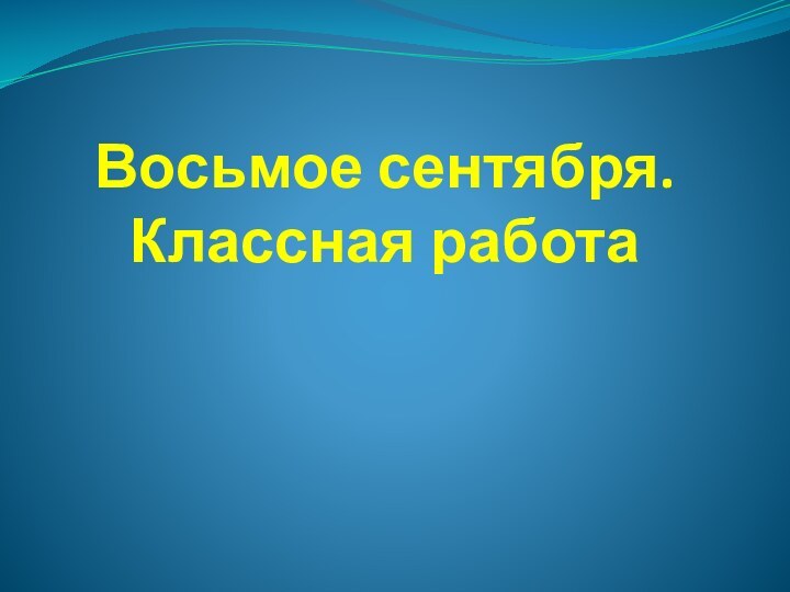 Восьмое сентября. Классная работа