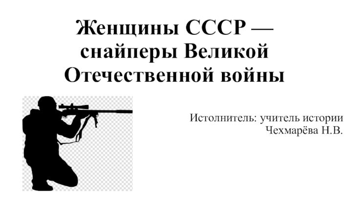 Женщины СССР — снайперы Великой Отечественной войныИстолнитель: учитель истории Чехмарёва Н.В.