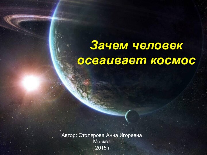 Зачем человек осваивает космосАвтор: Столярова Анна ИгоревнаМосква 2015 г